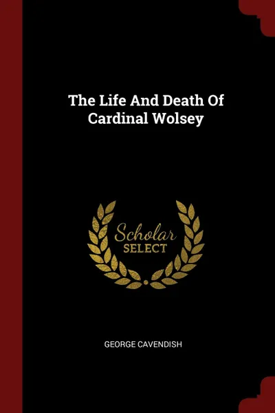 Обложка книги The Life And Death Of Cardinal Wolsey, George Cavendish