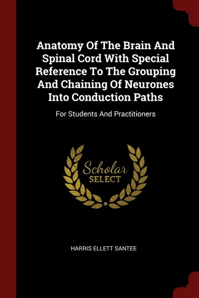 Обложка книги Anatomy Of The Brain And Spinal Cord With Special Reference To The Grouping And Chaining Of Neurones Into Conduction Paths. For Students And Practitioners, Harris Ellett Santee