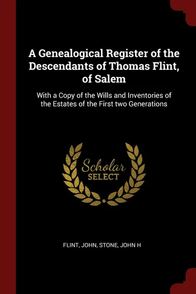 Обложка книги A Genealogical Register of the Descendants of Thomas Flint, of Salem. With a Copy of the Wills and Inventories of the Estates of the First two Generations, John Flint, John H Stone