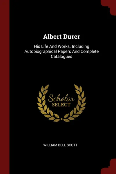 Обложка книги Albert Durer. His Life And Works. Including Autobiographical Papers And Complete Catalogues, William Bell Scott