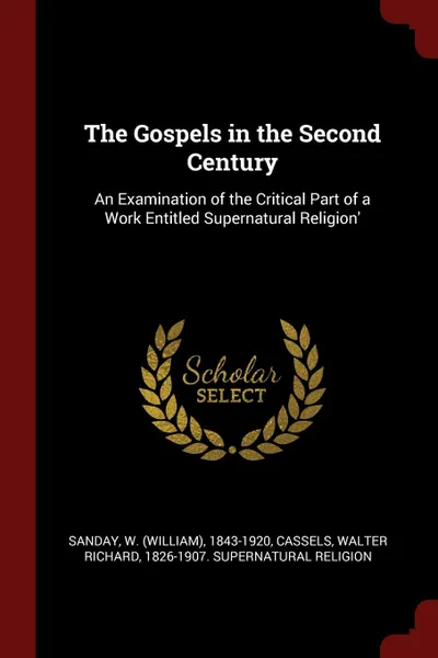 Обложка книги The Gospels in the Second Century. An Examination of the Critical Part of a Work Entitled Supernatural Religion., W 1843-1920 Sanday, Walter Richard Cassels