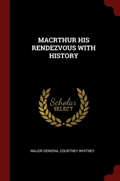 Обложка книги MACRTHUR HIS RENDEZVOUS WITH HISTORY, MAJOR GENERAL COURTNEY WHITNEY