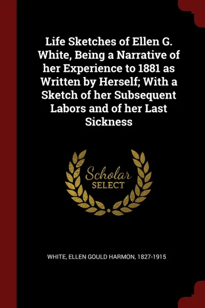 Обложка книги Life Sketches of Ellen G. White, Being a Narrative of her Experience to 1881 as Written by Herself; With a Sketch of her Subsequent Labors and of her Last Sickness, Ellen Gould Harmon White