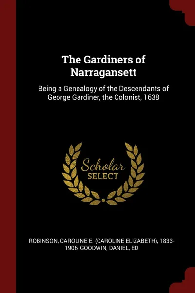 Обложка книги The Gardiners of Narragansett. Being a Genealogy of the Descendants of George Gardiner, the Colonist, 1638, Caroline E. 1833-1906 Robinson, Daniel Goodwin