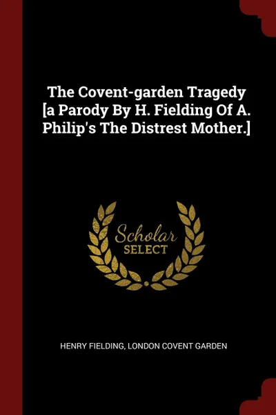 Обложка книги The Covent-garden Tragedy .a Parody By H. Fielding Of A. Philip.s The Distrest Mother.., Henry Fielding