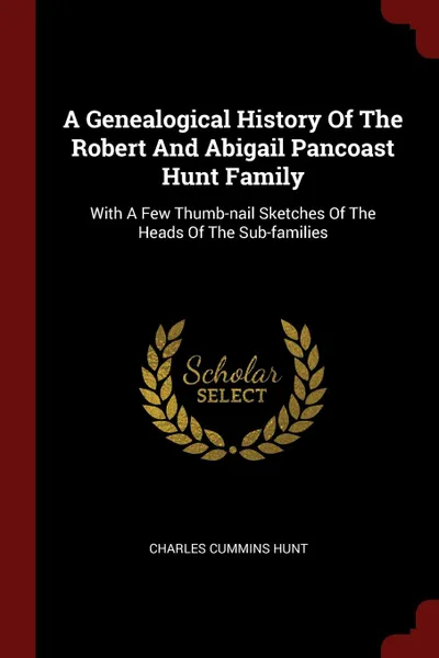 Обложка книги A Genealogical History Of The Robert And Abigail Pancoast Hunt Family. With A Few Thumb-nail Sketches Of The Heads Of The Sub-families, Charles Cummins Hunt