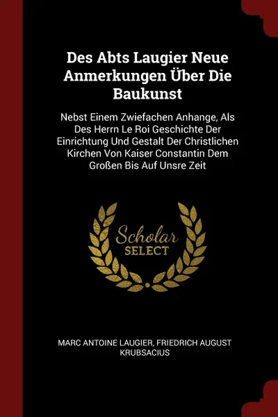 Обложка книги Des Abts Laugier Neue Anmerkungen Uber Die Baukunst. Nebst Einem Zwiefachen Anhange, Als Des Herrn Le Roi Geschichte Der Einrichtung Und Gestalt Der Christlichen Kirchen Von Kaiser Constantin Dem Grossen Bis Auf Unsre Zeit, Marc Antoine Laugier