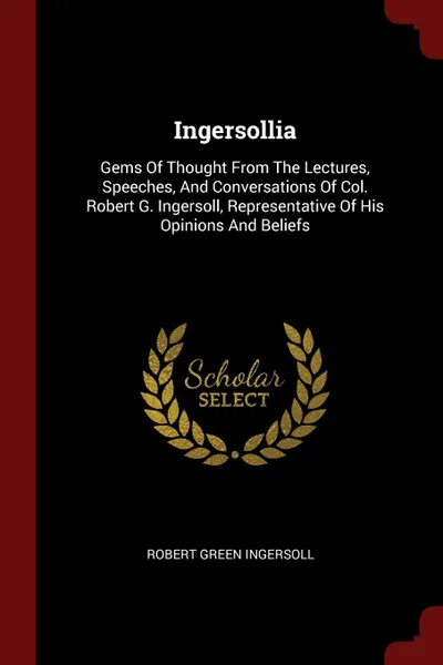 Обложка книги Ingersollia. Gems Of Thought From The Lectures, Speeches, And Conversations Of Col. Robert G. Ingersoll, Representative Of His Opinions And Beliefs, Robert Green Ingersoll