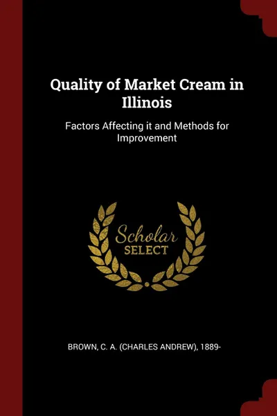 Обложка книги Quality of Market Cream in Illinois. Factors Affecting it and Methods for Improvement, C A. 1889- Brown