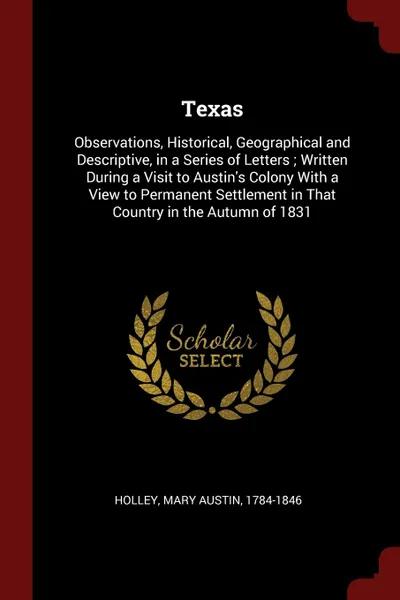 Обложка книги Texas. Observations, Historical, Geographical and Descriptive, in a Series of Letters ; Written During a Visit to Austin.s Colony With a View to Permanent Settlement in That Country in the Autumn of 1831, Mary Austin Holley