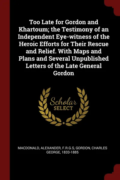 Обложка книги Too Late for Gordon and Khartoum; the Testimony of an Independent Eye-witness of the Heroic Efforts for Their Rescue and Relief. With Maps and Plans and Several Unpublished Letters of the Late General Gordon, Alexander Macdonald, Charles George Gordon