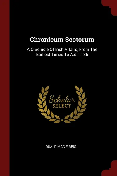 Обложка книги Chronicum Scotorum. A Chronicle Of Irish Affairs, From The Earliest Times To A.d. 1135, Duald Mac Firbis