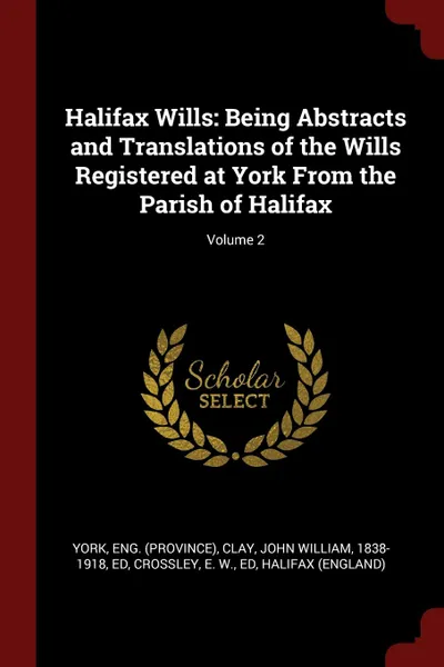 Обложка книги Halifax Wills. Being Abstracts and Translations of the Wills Registered at York From the Parish of Halifax; Volume 2, Eng York, John William Clay, E W. Crossley