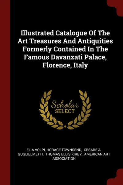 Обложка книги Illustrated Catalogue Of The Art Treasures And Antiquities Formerly Contained In The Famous Davanzati Palace, Florence, Italy, Elia Volpi, Horace Townsend