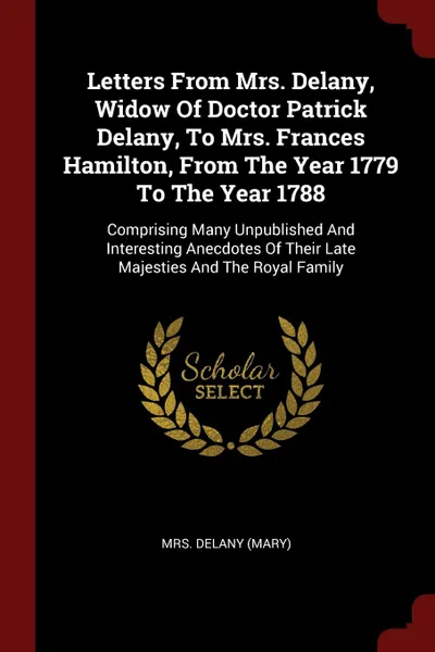 Обложка книги Letters From Mrs. Delany, Widow Of Doctor Patrick Delany, To Mrs. Frances Hamilton, From The Year 1779 To The Year 1788. Comprising Many Unpublished And Interesting Anecdotes Of Their Late Majesties And The Royal Family, Mrs. Delany (Mary)