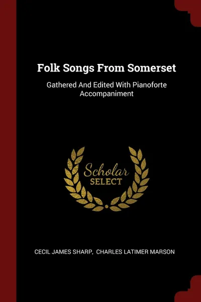 Обложка книги Folk Songs From Somerset. Gathered And Edited With Pianoforte Accompaniment, Cecil James Sharp