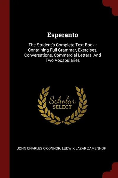 Обложка книги Esperanto. The Student.s Complete Text Book : Containing Full Grammar, Exercises, Conversations, Commercial Letters, And Two Vocabularies, John Charles O'Connor