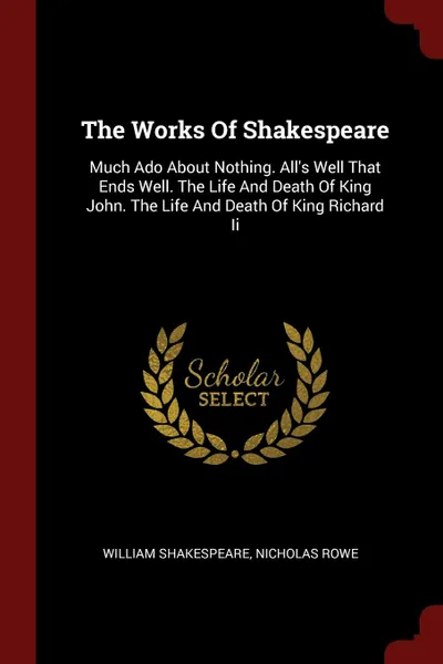 Обложка книги The Works Of Shakespeare. Much Ado About Nothing. All.s Well That Ends Well. The Life And Death Of King John. The Life And Death Of King Richard Ii, William Shakespeare, Nicholas Rowe