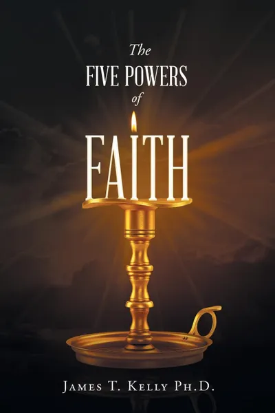 Обложка книги The Five Powers of FAITH, James T. Kelly Ph D