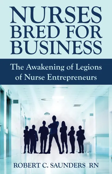 Обложка книги Nurses Bred for Business. The Awakening of Legions of Nurse Entrepreneurs, Robert  C. Saunders