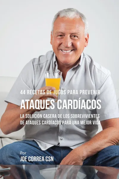 Обложка книги 44 Recetas de Jugos Para Prevenir Ataques Cardiacos. La Solucion Casera de los Sobrevivientes de Ataques Cardiacos Para Una Mejor Vida, Joe Correa