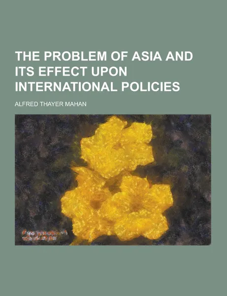 Обложка книги The Problem of Asia and Its Effect Upon International Policies, Alfred Thayer Mahan