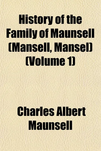 Обложка книги History of the Family of Maunsell (Mansell, Mansel) (Volume 1), Charles Albert Maunsell