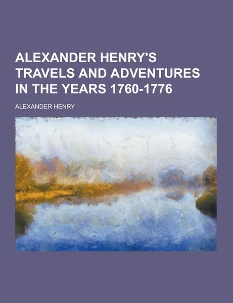 Обложка книги Alexander Henry.s Travels and Adventures in the Years 1760-1776, Alexander Henry