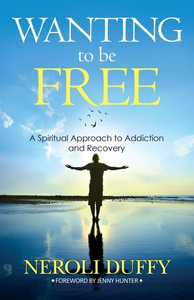 Обложка книги Wanting to Be Free. A Spiritual Approach to Addiction and Recovery, Neroli Duffy