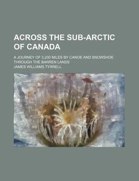 Обложка книги Across the sub-Arctic of Canada; a journey of 3,200 miles by canoe and snowshoe through the barren lands, James Williams Tyrrell