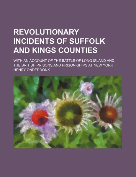 Обложка книги Revolutionary Incidents of Suffolk and Kings Counties; With an Account of the Battle of Long Island and the British Prisons and Prison-Ships at New Yo, Henry Jr. Onderdonk