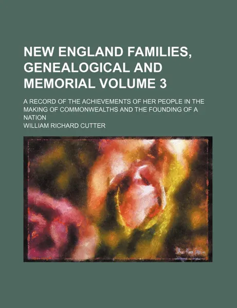 Обложка книги New England Families, Genealogical and Memorial Volume 3; A Record of the Achievements of Her People in the Making of Commonwealths and the Founding O, William Richard Cutter