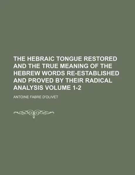 Обложка книги The Hebraic Tongue Restored and the True Meaning of the Hebrew Words Re-Established and Proved by Their Radical Analysis Volume 1-2, Antoine Fabre D'Olivet