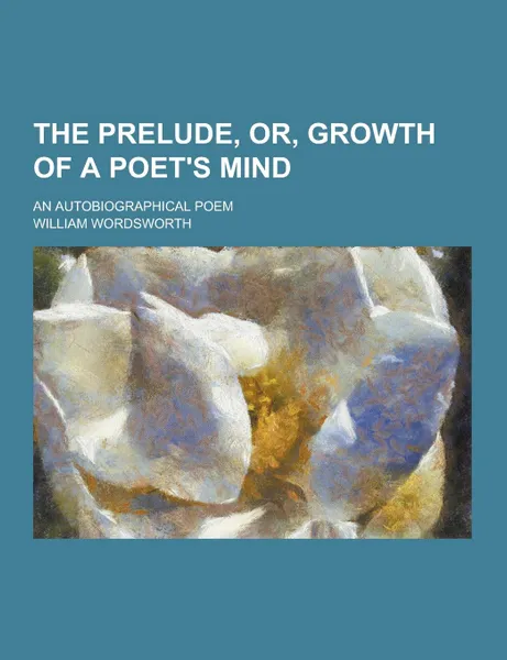 Обложка книги The Prelude, Or, Growth of a Poet.s Mind; An Autobiographical Poem, William Wordsworth