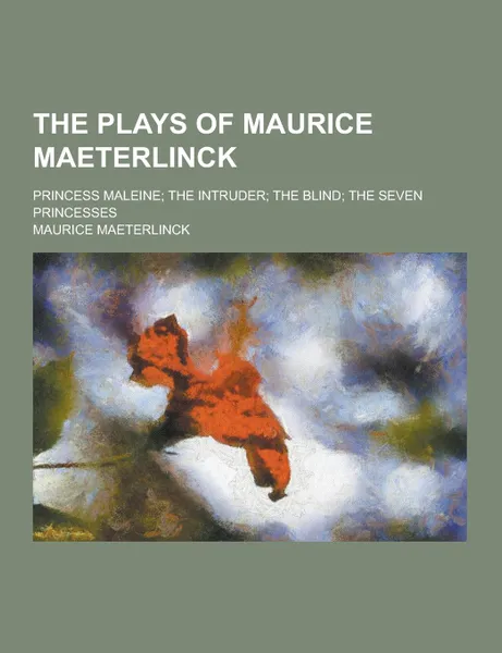 Обложка книги The Plays of Maurice Maeterlinck; Princess Maleine; The Intruder; The Blind; The Seven Princesses, Maurice Maeterlinck