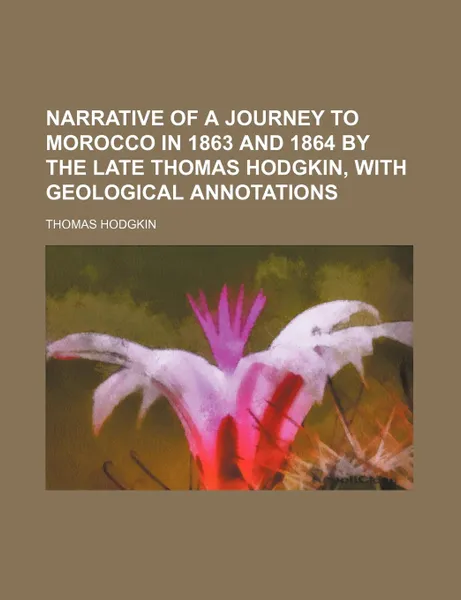 Обложка книги Narrative of a Journey to Morocco in 1863 and 1864 by the Late Thomas Hodgkin, with Geological Annotations, Thomas Hodgkin