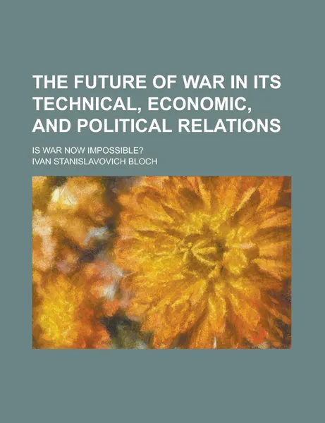 Обложка книги The future of war in its technical, economic, and political relations; is war now impossible., Ivan Stanislavovich Bloch