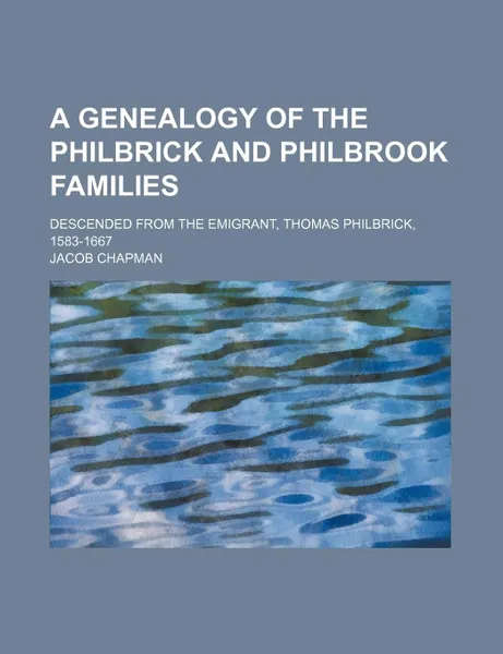 Обложка книги A Genealogy of the Philbrick and Philbrook Families; Descended from the Emigrant, Thomas Philbrick, 1583-1667, Jacob Chapman