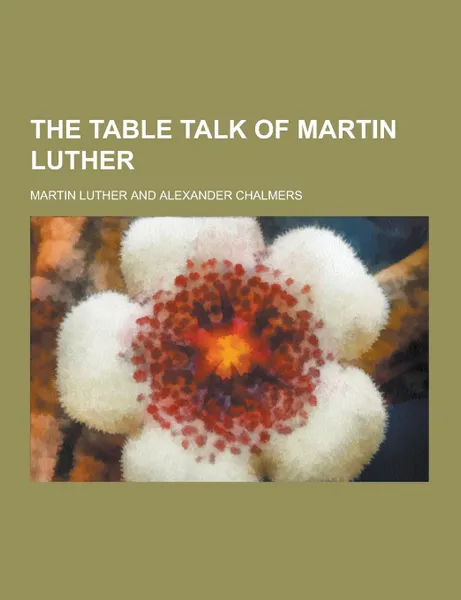Обложка книги The Table Talk of Martin Luther, Martin Luther
