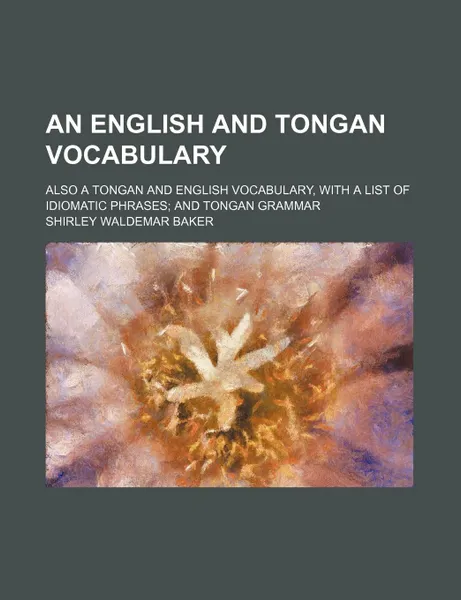 Обложка книги An English and Tongan Vocabulary; Also a Tongan and English Vocabulary, with a List of Idiomatic Phrases; And Tongan Grammar, Shirley Waldemar Baker