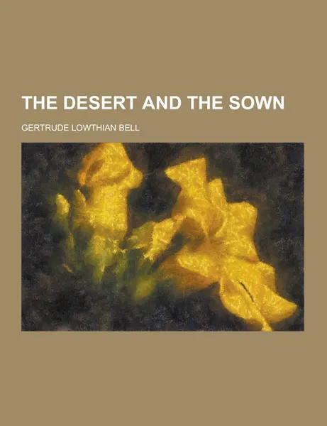 Обложка книги The Desert and the Sown, Gertrude Lowthian Bell