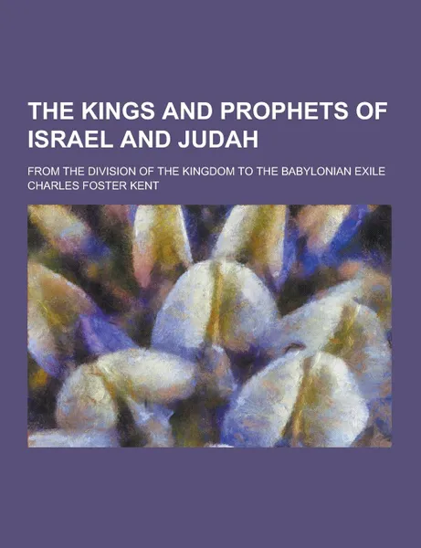 Обложка книги The Kings and Prophets of Israel and Judah; From the Division of the Kingdom to the Babylonian Exile, Charles Foster Kent