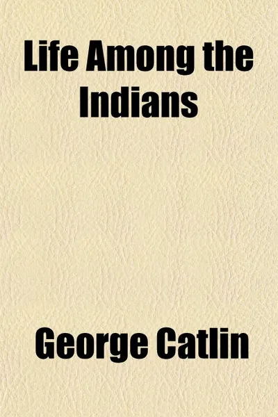 Обложка книги Life Among the Indians, George Catlin