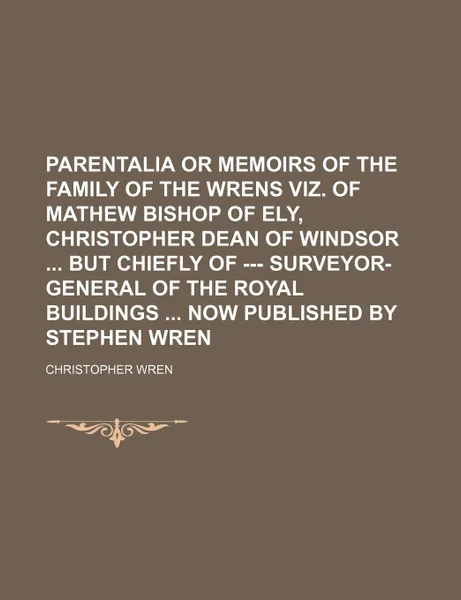 Обложка книги Parentalia or Memoirs of the Family of the Wrens Viz. of Mathew Bishop of Ely, Christopher Dean of Windsor But Chiefly of --- Surveyor-General of the, Christopher Wren