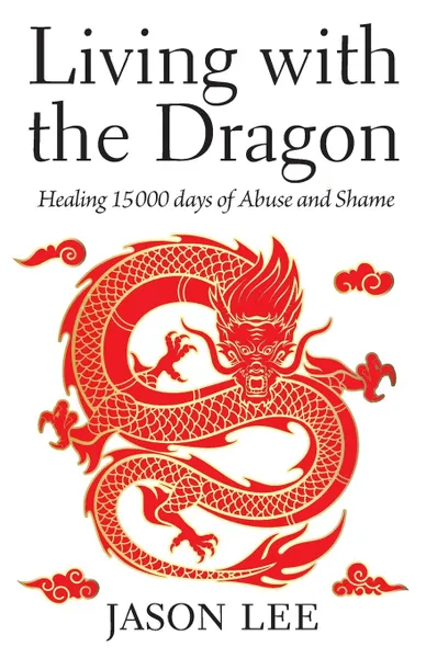 Обложка книги Living with the Dragon. Healing 15 000 days of Abuse and Shame, Jason Lee