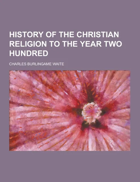 Обложка книги History of the Christian Religion to the Year Two Hundred, Charles Burlingame Waite