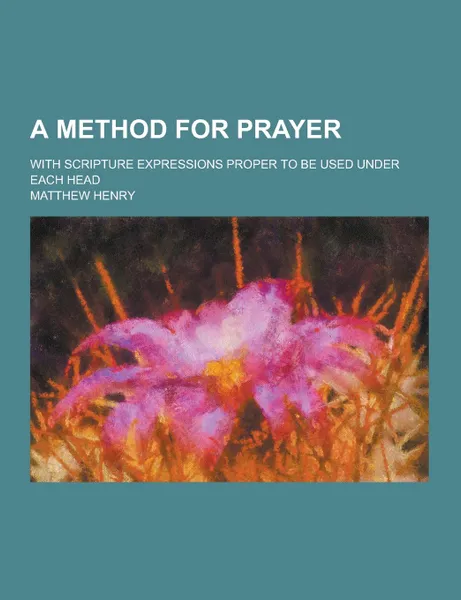 Обложка книги A Method for Prayer; With Scripture Expressions Proper to Be Used Under Each Head, Matthew Henry