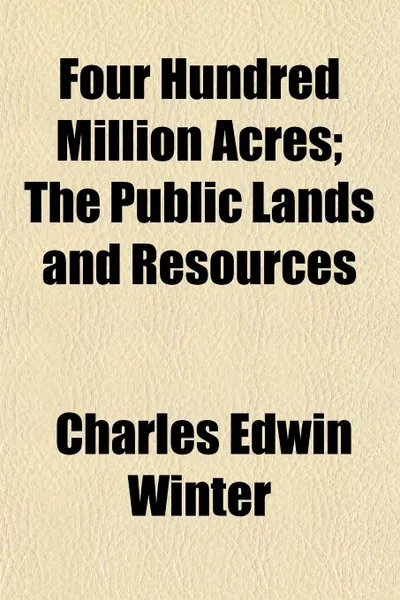 Обложка книги Four Hundred Million Acres; The Public Lands and Resources, Charles Edwin Winter