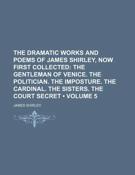 Обложка книги The Dramatic Works and Poems of James Shirley, Now First Collected (Volume 5); The Gentleman of Venice. the Politician. the Imposture. the Cardinal. T, James Shirley