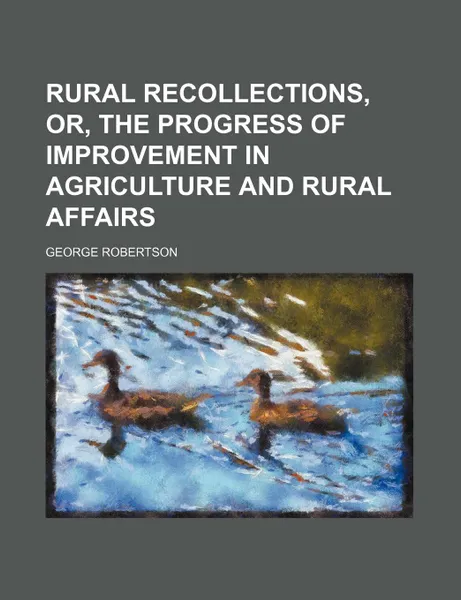 Обложка книги Rural Recollections, Or, the Progress of Improvement in Agriculture and Rural Affairs, George Robertson